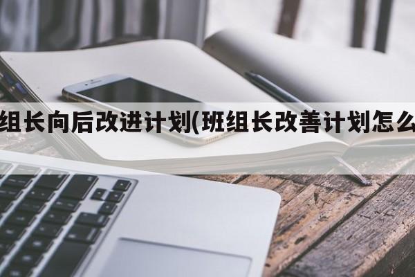 班组长向后改进计划(班组长改善计划怎么写)