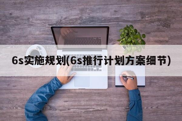 6s实施规划(6s推行计划方案细节)